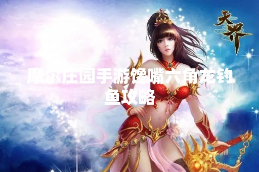 摩尔庄园手游馋嘴六角龙钓鱼攻略