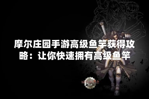 摩尔庄园手游高级鱼竿获得攻略：让你快速拥有高级鱼竿