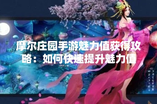 摩尔庄园手游魅力值获得攻略：如何快速提升魅力值