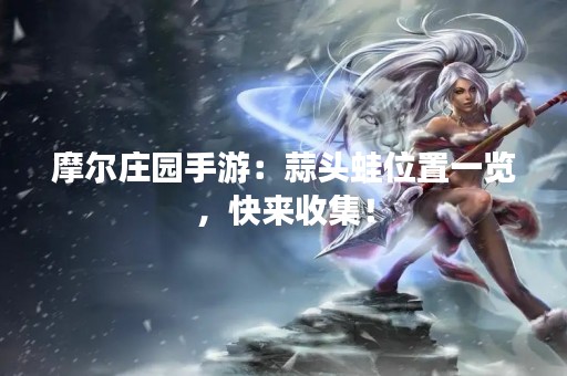 摩尔庄园手游：蒜头蛙位置一览，快来收集！