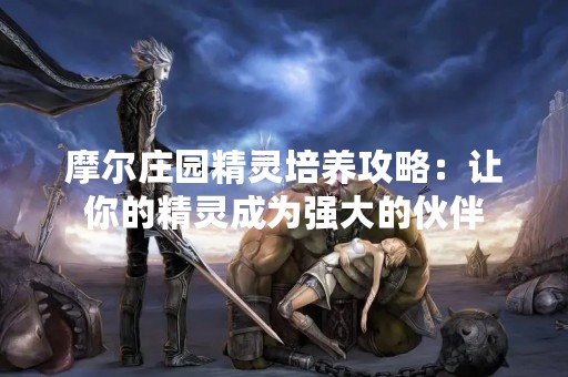 摩尔庄园精灵培养攻略：让你的精灵成为强大的伙伴