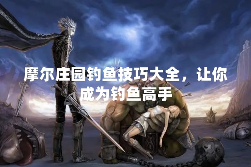 摩尔庄园钓鱼技巧大全，让你成为钓鱼高手