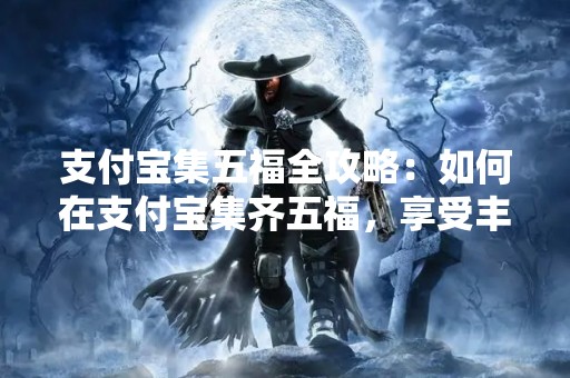 支付宝集五福全攻略：如何在支付宝集齐五福，享受丰厚福利？