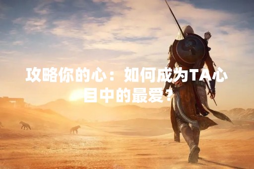 攻略你的心：如何成为TA心目中的最爱？