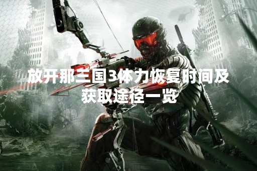 放开那三国3体力恢复时间及获取途径一览
