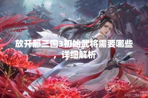 放开那三国3初始武将需要哪些，详细解析