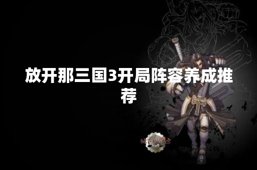 放开那三国3开局阵容养成推荐