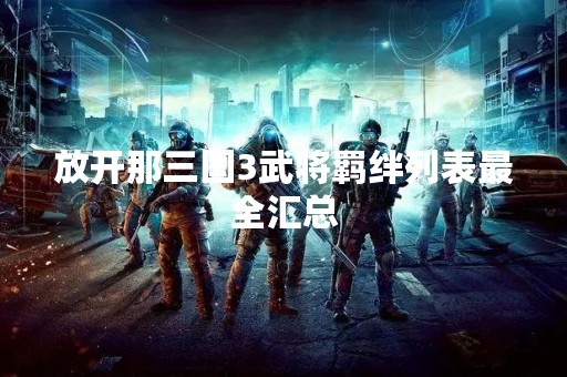 放开那三国3武将羁绊列表最全汇总