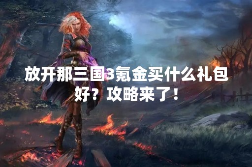 放开那三国3氪金买什么礼包好？攻略来了！