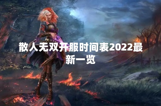 散人无**服时间表2022最新一览