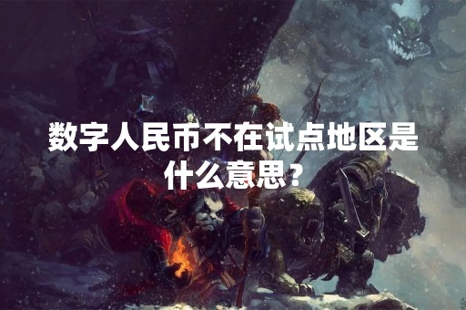 数字人民币不在试点地区是什么意思？