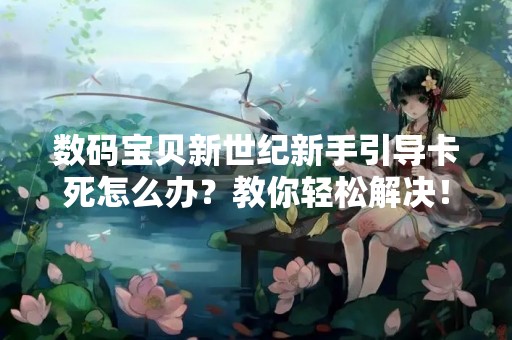 数码宝贝新世纪新手引导卡死怎么办？教你轻松解决！