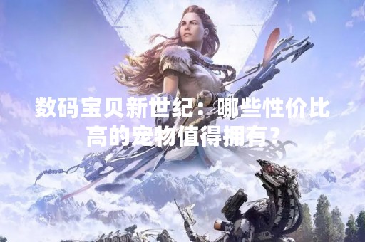 数码宝贝新世纪：哪些性价比高的宠物值得拥有？