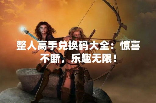 整人高手兑换码大全：惊喜不断，乐趣无限！