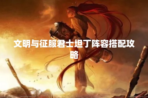 文明与征服君士坦丁阵容搭配攻略
