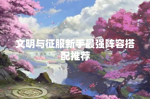 文明与征服新手最强阵容搭配推荐