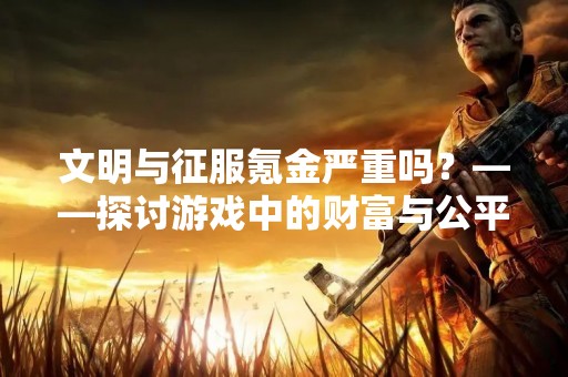 文明与征服氪金严重吗？——探讨游戏中的财富与公平