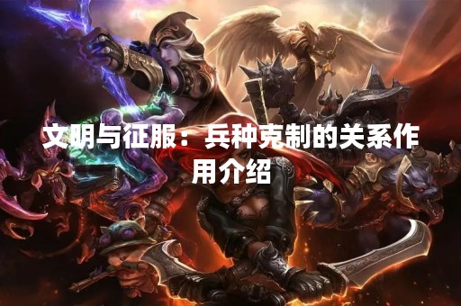 文明与征服：兵种克制的关系作用介绍