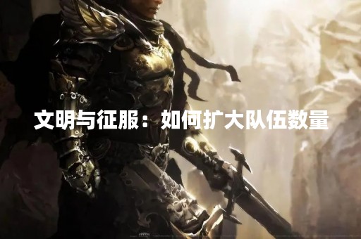 文明与征服：如何扩大队伍数量