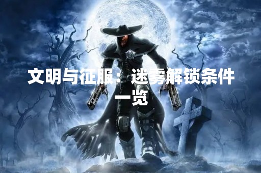 文明与征服：迷雾解锁条件一览