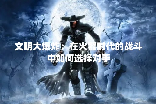文明大爆炸：在火器时代的战斗中如何选择对手