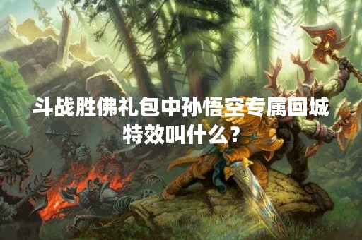 斗战胜佛礼包中孙悟空专属回城特效叫什么？