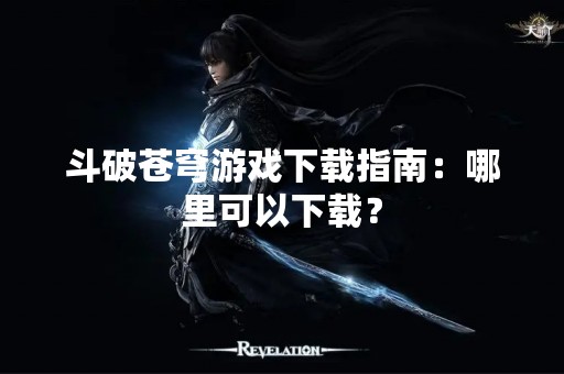 斗破苍穹游戏下载指南：哪里可以下载？