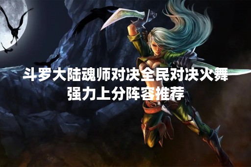 斗罗大陆魂师对决全民对决火舞强力上分阵容推荐