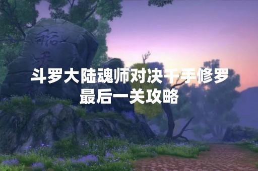 斗罗大陆魂师对决千手修罗最后一关攻略