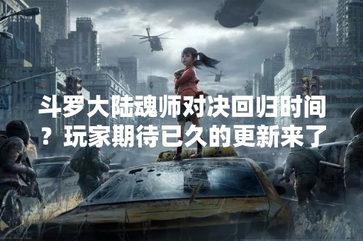 斗罗大陆魂师对决回归时间？玩家期待已久的更新来了！