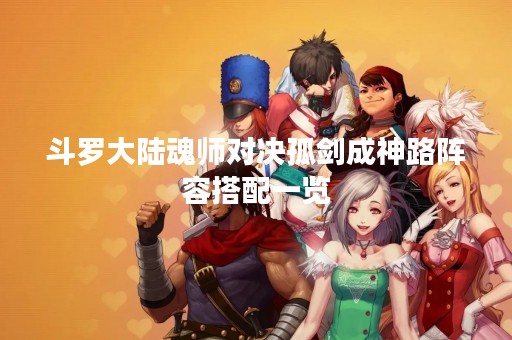 斗罗大陆魂师对决孤剑成神路阵容搭配一览