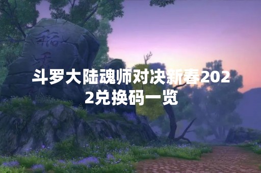 斗罗大陆魂师对决新春2022兑换码一览