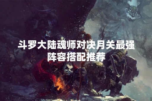 斗罗大陆魂师对决月关最强阵容搭配推荐