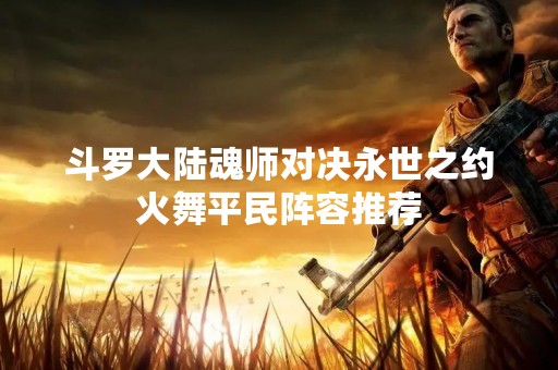 斗罗大陆魂师对决永世之约火舞平民阵容推荐