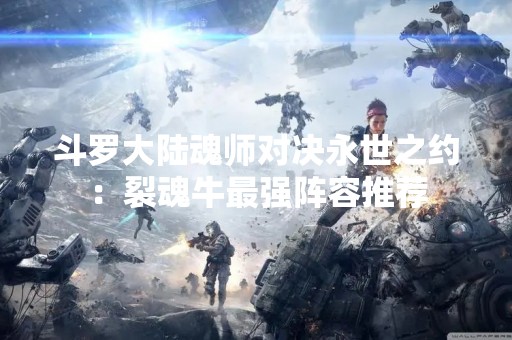 斗罗大陆魂师对决永世之约：裂魂牛最强阵容推荐