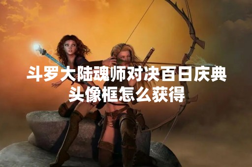 斗罗大陆魂师对决百日庆典头像框怎么获得