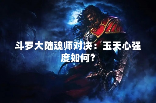 斗罗大陆魂师对决：玉天心强度如何？