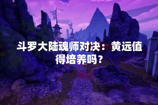斗罗大陆魂师对决：黄远值得培养吗？