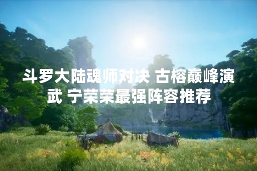 斗罗大陆魂师对决 古榕巅峰演武 宁荣荣最强阵容推荐