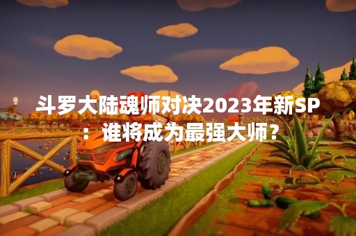 斗罗大陆魂师对决2023年新SP：谁将成为最强**？