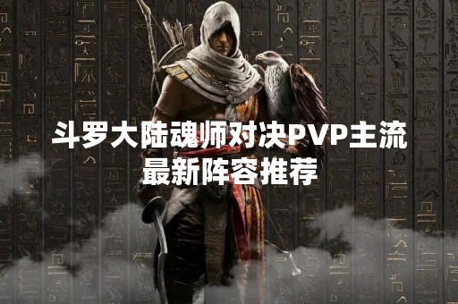 斗罗大陆魂师对决PVP主流最新阵容推荐