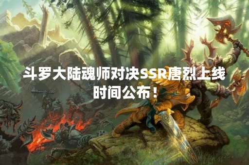 斗罗大陆魂师对决SSR唐烈上线时间公布！