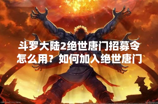 斗罗大陆2绝世唐门招募令怎么用？如何加入绝世唐门？本文将详细介绍招募流程以及加入绝世唐门的条件和要求。