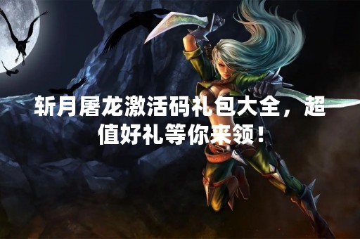 斩月屠龙激活码礼包大全，超值好礼等你来领！