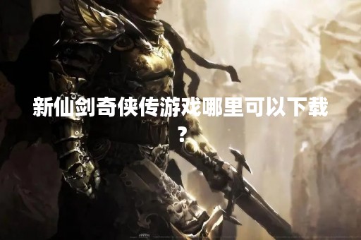 新仙剑奇侠传游戏哪里可以下载？
