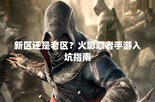 新区还是老区？火影忍者手游入坑指南