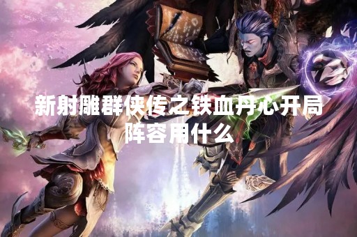 新射雕群侠传之铁血丹心开局阵容用什么