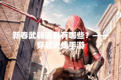 新春武器道具有哪些？——穿越火线手游