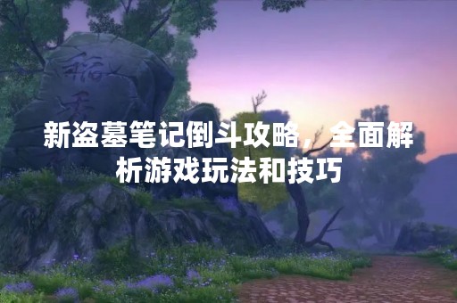 新盗墓笔记倒斗攻略，全面解析游戏玩法和技巧