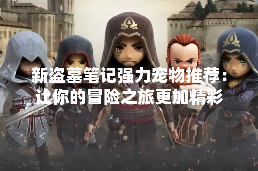 新盗墓笔记强力宠物推荐：让你的冒险之旅更加精彩